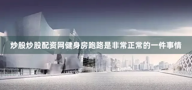 炒股炒股配资网健身房跑路是非常正常的一件事情