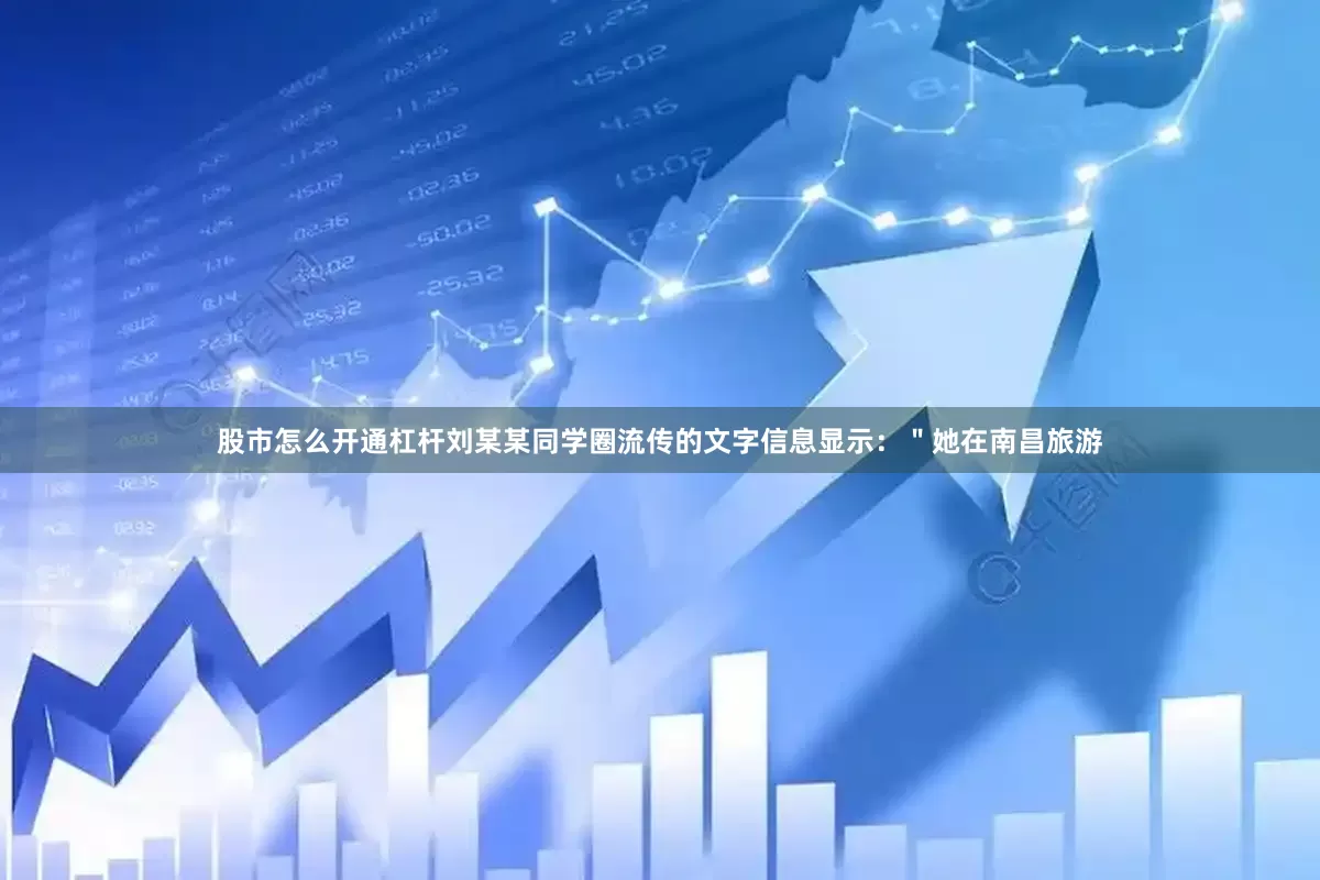 股市怎么开通杠杆刘某某同学圈流传的文字信息显示：＂她在南昌旅游