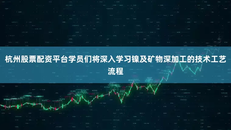 杭州股票配资平台学员们将深入学习镍及矿物深加工的技术工艺流程
