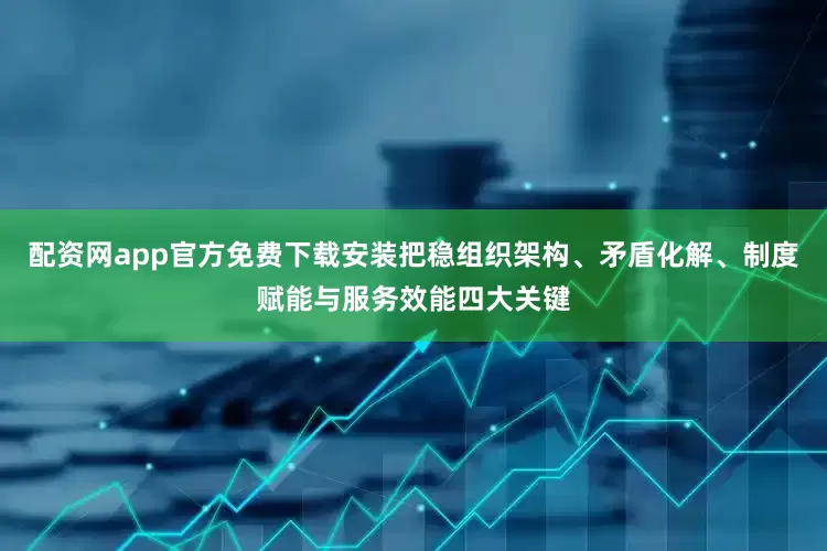 配资网app官方免费下载安装把稳组织架构、矛盾化解、制度赋能与服务效能四大关键