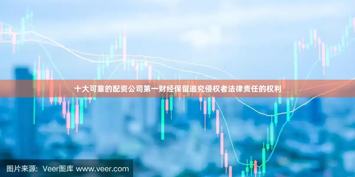 十大可靠的配资公司第一财经保留追究侵权者法律责任的权利