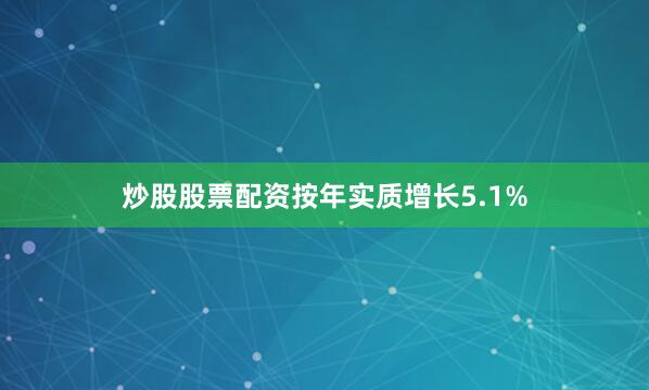 炒股股票配资按年实质增长5.1%