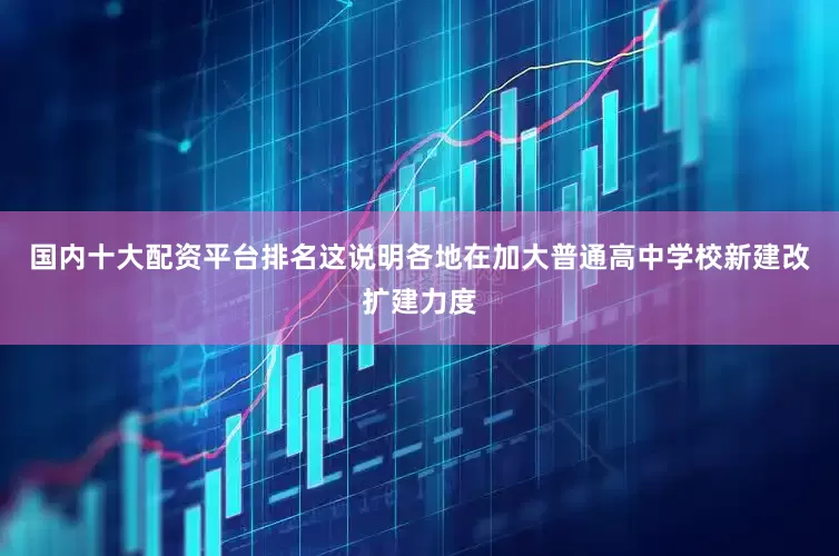 国内十大配资平台排名这说明各地在加大普通高中学校新建改扩建力度