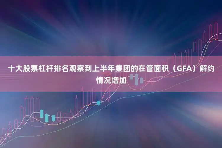 十大股票杠杆排名观察到上半年集团的在管面积（GFA）解约情况增加