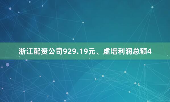 浙江配资公司929.19元、虚增利润总额4