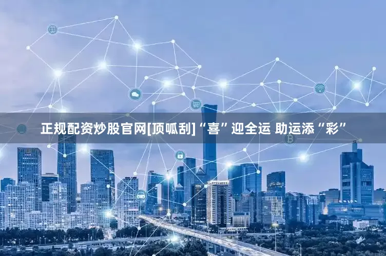 正规配资炒股官网[顶呱刮]“喜”迎全运 助运添“彩”