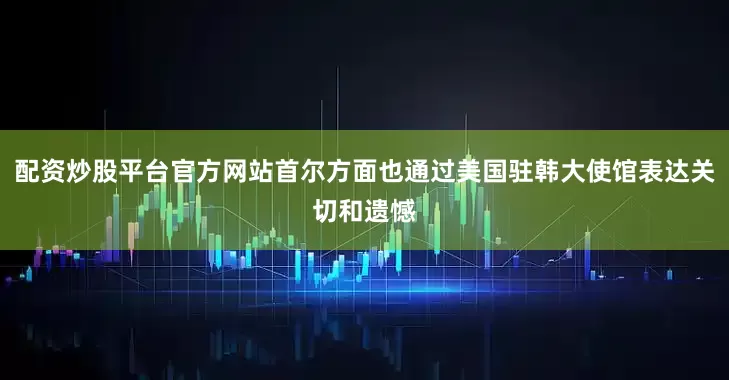 配资炒股平台官方网站首尔方面也通过美国驻韩大使馆表达关切和遗憾