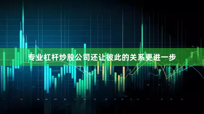 专业杠杆炒股公司还让彼此的关系更进一步