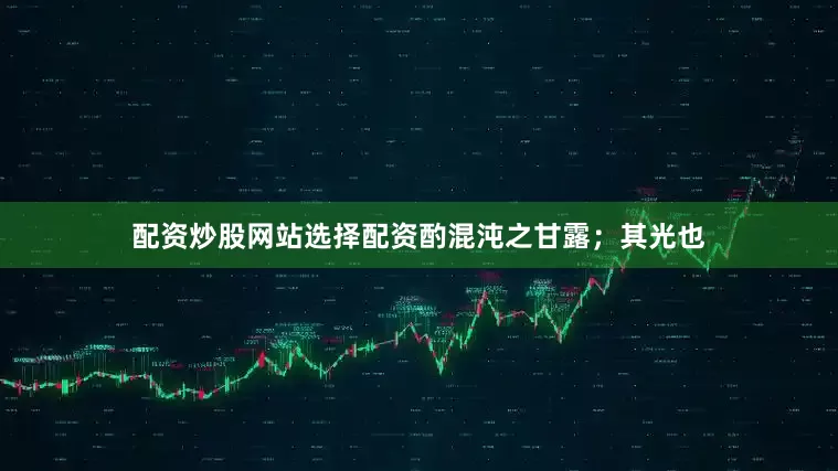 配资炒股网站选择配资酌混沌之甘露；其光也