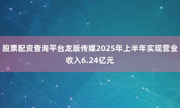 股票配资查询平台龙版传媒2025年上半年实现营业收入6.24亿元