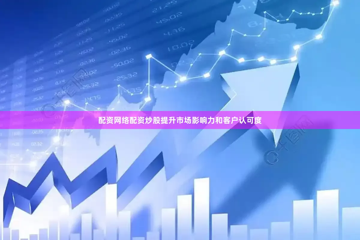配资网络配资炒股提升市场影响力和客户认可度