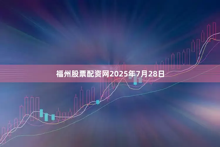 福州股票配资网　　2025年7月28日