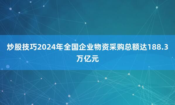 炒股技巧2024年全国企业物资采购总额达188.3万亿元