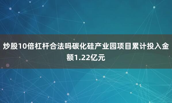炒股10倍杠杆合法吗碳化硅产业园项目累计投入金额1.22亿元