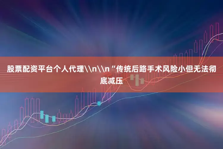 股票配资平台个人代理\n\n“传统后路手术风险小但无法彻底减压