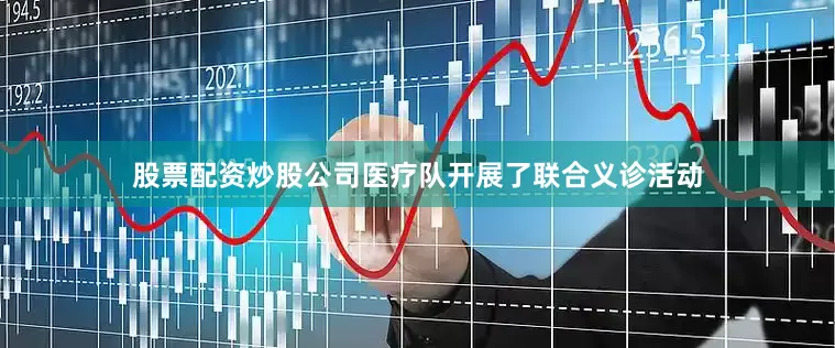 股票配资炒股公司医疗队开展了联合义诊活动