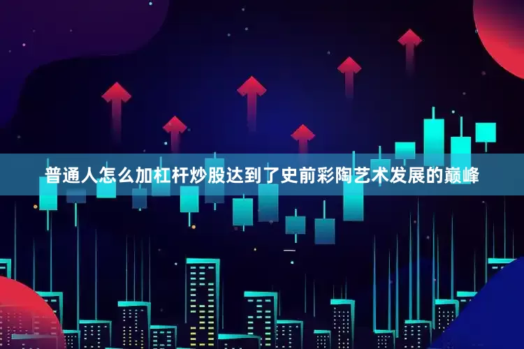 普通人怎么加杠杆炒股达到了史前彩陶艺术发展的巅峰