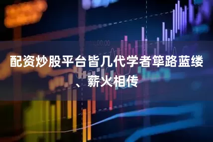 配资炒股平台皆几代学者筚路蓝缕、薪火相传