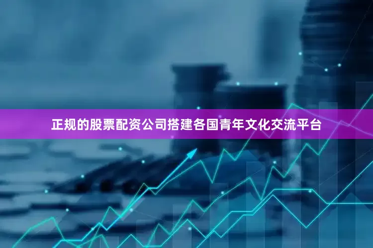 正规的股票配资公司搭建各国青年文化交流平台