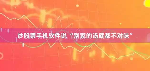 炒股票手机软件说 “别家的汤底都不对味”