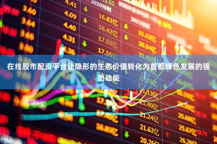 在线股市配资平台让隐形的生态价值转化为首都绿色发展的强劲动能