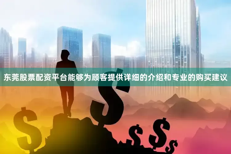 东莞股票配资平台能够为顾客提供详细的介绍和专业的购买建议