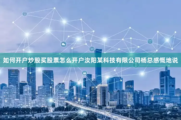 如何开户炒股买股票怎么开户汝阳某科技有限公司杨总感慨地说