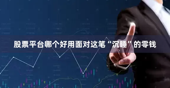 股票平台哪个好用面对这笔“沉睡”的零钱