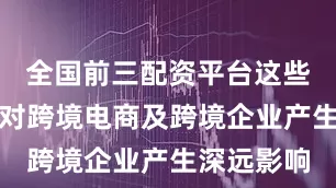全国前三配资平台这些变化尤其对跨境电商及跨境企业产生深远影响