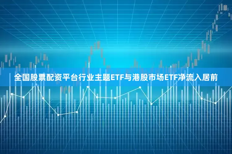 全国股票配资平台行业主题ETF与港股市场ETF净流入居前