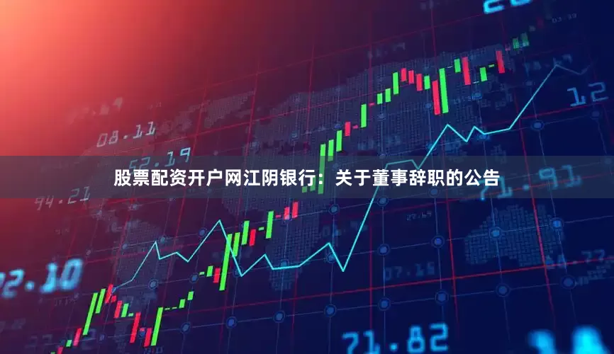 股票配资开户网江阴银行：关于董事辞职的公告