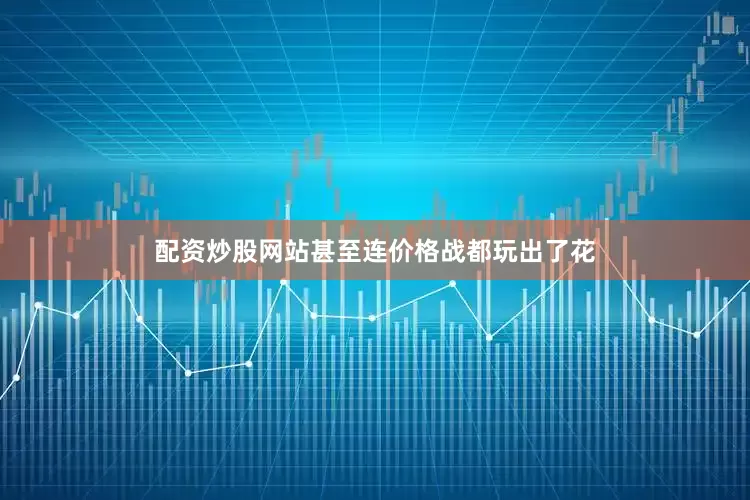 配资炒股网站甚至连价格战都玩出了花