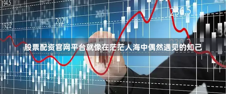 股票配资官网平台就像在茫茫人海中偶然遇见的知己
