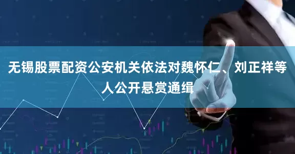 无锡股票配资公安机关依法对魏怀仁、刘正祥等人公开悬赏通缉