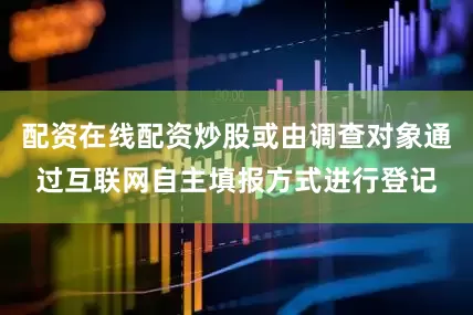 配资在线配资炒股或由调查对象通过互联网自主填报方式进行登记