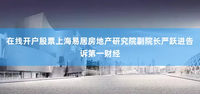 在线开户股票  上海易居房地产研究院副院长严跃进告诉第一财经