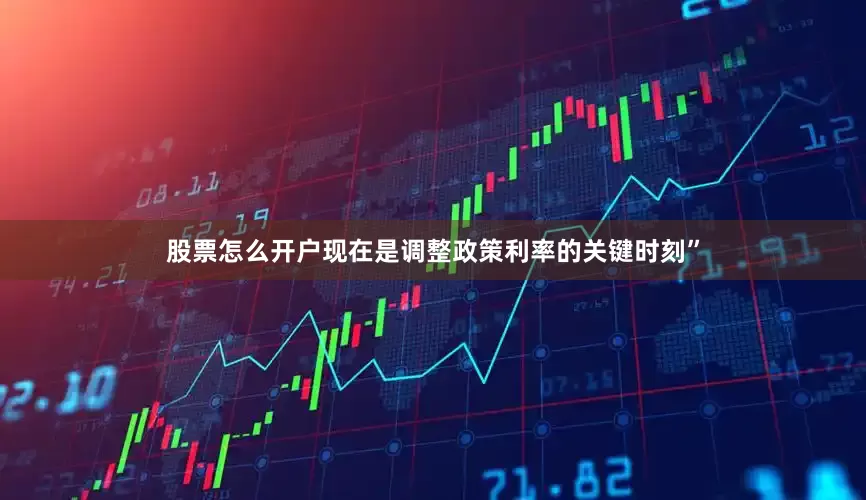 股票怎么开户现在是调整政策利率的关键时刻”