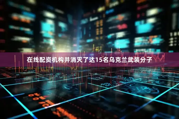 在线配资机构并消灭了达15名乌克兰武装分子