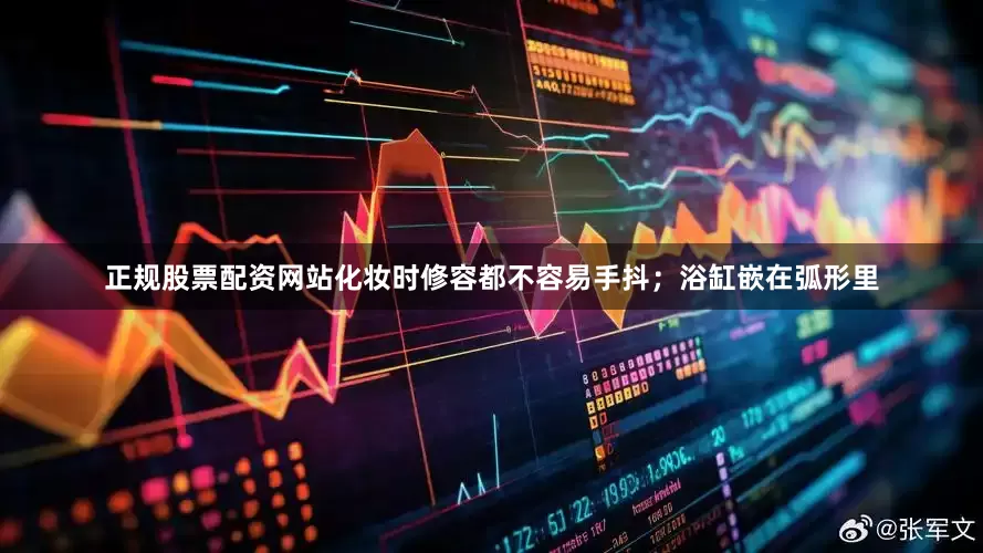 正规股票配资网站化妆时修容都不容易手抖；浴缸嵌在弧形里
