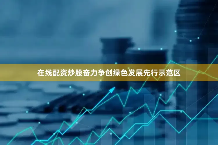 在线配资炒股奋力争创绿色发展先行示范区